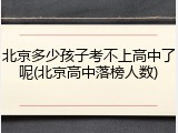北京多少孩子考不上高中了呢(北京高中落榜人数)