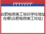 合肥电商美工培训学校地址在哪(合肥电商美工校址)