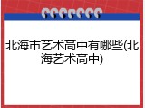 北海市艺术高中有哪些(北海艺术高中)