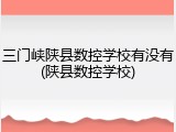 三门峡陕县数控学校有没有(陕县数控学校)