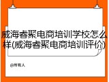威海睿聚电商培训学校怎么样(威海睿聚电商培训评价)