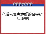 产后恢复寓意好的名字(产后康美)