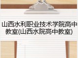 山西水利职业技术学院高中教室(山西水院高中教室)