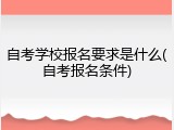 自考学校报名要求是什么(自考报名条件)