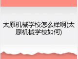 太原机械学校怎么样啊(太原机械学校如何)