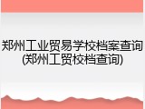 郑州工业贸易学校档案查询(郑州工贸校档查询)