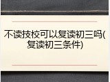 不读技校可以复读初三吗(复读初三条件)