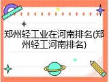 郑州轻工业在河南排名(郑州轻工河南排名)