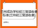 兰州成功学校初三复读收费标准(兰州初三复读收费)