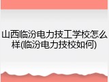 山西临汾电力技工学校怎么样(临汾电力技校如何)