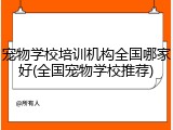 宠物学校培训机构全国哪家好(全国宠物学校推荐)