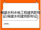 福建水利水电工程建筑职称证(福建水利建筑职称证)