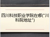 四川科技职业学院在哪("川科院地址")