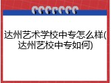 达州艺术学校中专怎么样(达州艺校中专如何)