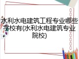 水利水电建筑工程专业哪些学校有(水利水电建筑专业院校)