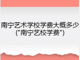 南宁艺术学校学费大概多少("南宁艺校学费")