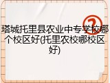 塔城托里县农业中专学校哪个校区好(托里农校哪校区好)