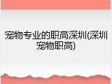 宠物专业的职高深圳(深圳宠物职高)