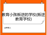 教育小孩叛逆的学校(叛逆教育学校)