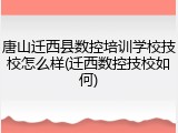 唐山迁西县数控培训学校技校怎么样(迁西数控技校如何)