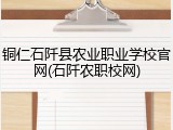 铜仁石阡县农业职业学校官网(石阡农职校网)