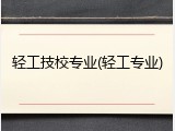 轻工技校专业(轻工专业)