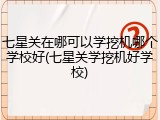 七星关在哪可以学挖机哪个学校好(七星关学挖机好学校)