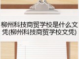 柳州科技商贸学校是什么文凭(柳州科技商贸学校文凭)