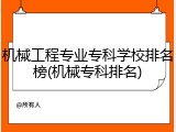 机械工程专业专科学校排名榜(机械专科排名)