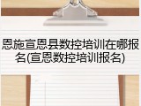 恩施宣恩县数控培训在哪报名(宣恩数控培训报名)
