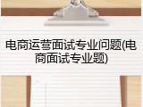 电商运营面试专业问题(电商面试专业题)