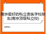 南京最好的私立贵族学校排名(南京顶级私立校)