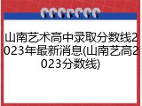山南艺术高中录取分数线2023年最新消息(山南艺高2023分数线)