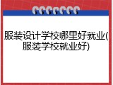 服装设计学校哪里好就业(服装学校就业好)