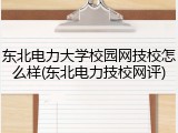 东北电力大学校园网技校怎么样(东北电力技校网评)