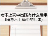 考不上高中出路有什么后果吗(考不上高中的后果)