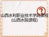山西水利职业技术学院课程(山西水院课程)