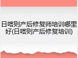 日喀则产后修复师培训哪里好(日喀则产后修复培训)