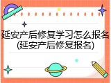 延安产后修复学习怎么报名(延安产后修复报名)