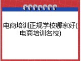 电商培训正规学校哪家好(电商培训名校)
