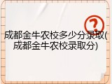 成都金牛农校多少分录取(成都金牛农校录取分)