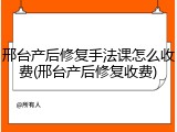 邢台产后修复手法课怎么收费(邢台产后修复收费)