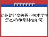 徐州财经高等职业技术学校怎么样(徐州财校如何)