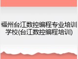 福州台江数控编程专业培训学校(台江数控编程培训)