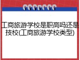 工商旅游学校是职高吗还是技校(工商旅游学校类型)