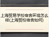 上海贸易学校宿舍环境怎么样(上海贸校宿舍如何)
