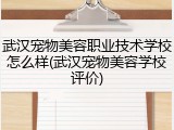 武汉宠物美容职业技术学校怎么样(武汉宠物美容学校评价)