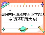资阳市环境科技职业学院大专(资环职院大专)