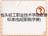 包头轻工职业技术学院收费标准(包轻职院学费)