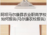 阿坝马尔康县农业职高学校如何报名(马尔康农校报名)